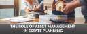 THE ROLE OF ASSET MANAGEMENT IN ESTATE PLANNING